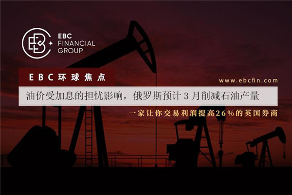 油价受加息的担忧影响，俄罗斯预计3月削减石油产量