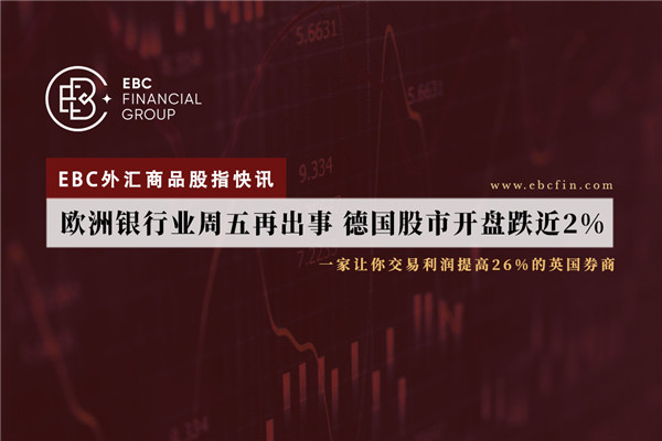 EBC外汇商品股指快讯|欧洲银行业周五再出事 德国股市开盘跌近2% 