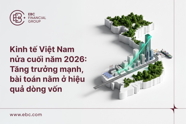 Kinh tế Việt Nam nửa cuối 2026:  Tăng trưởng mạnh, bài toán nằm ở hiệu quả dòng vốn